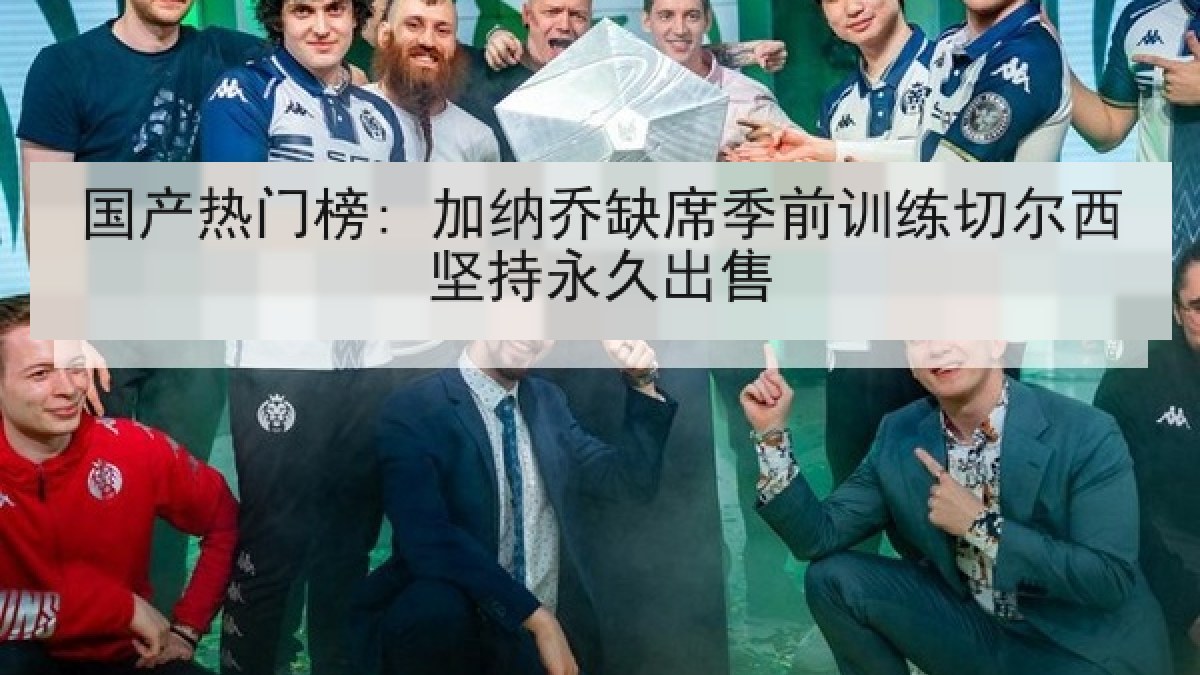 国产热门榜: 加纳乔缺席季前训练切尔西坚持永久出售