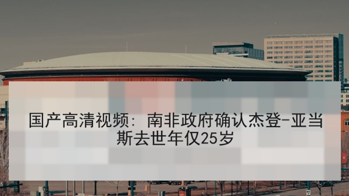 国产高清视频: 南非政府确认杰登-亚当斯去世年仅25岁 国产高清视频: 南非政府确认杰登-亚当斯去世年仅25岁