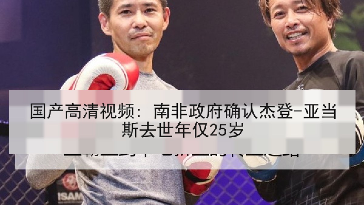 国产高清视频: 南非政府确认杰登-亚当斯去世年仅25岁