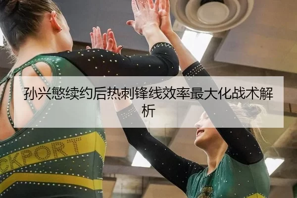 孙兴慜续约后热刺锋线效率最大化战术解析