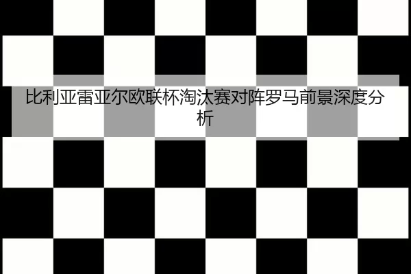 比利亚雷亚尔欧联杯淘汰赛对阵罗马前景深度分析