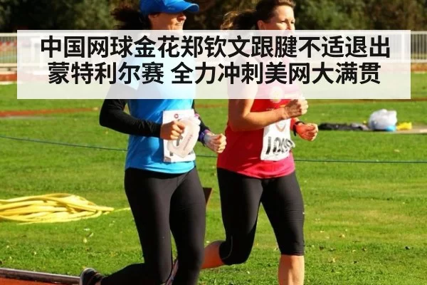 中国网球金花郑钦文跟腱不适退出蒙特利尔赛 全力冲刺美网大满贯