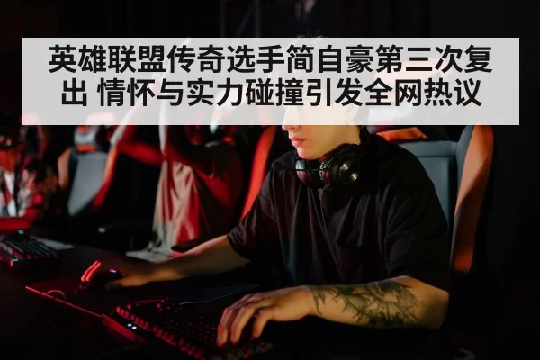 英雄联盟传奇选手简自豪第三次复出 情怀与实力碰撞引发全网热议