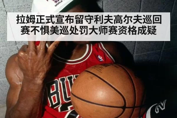 拉姆正式宣布留守利夫高尔夫巡回赛不惧美巡处罚大师赛资格成疑