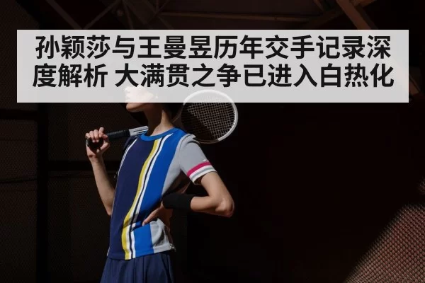 孙颖莎与王曼昱历年交手记录深度解析 大满贯之争已进入白热化