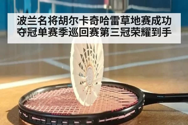 波兰名将胡尔卡奇哈雷草地赛成功夺冠单赛季巡回赛第三冠荣耀到手