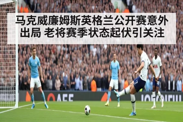 马克威廉姆斯英格兰公开赛意外出局 老将赛季状态起伏引关注