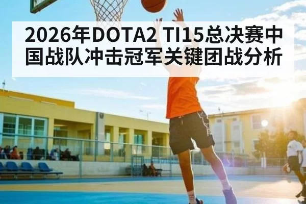2026年DOTA2 TI15总决赛中国战队冲击冠军关键团战分析